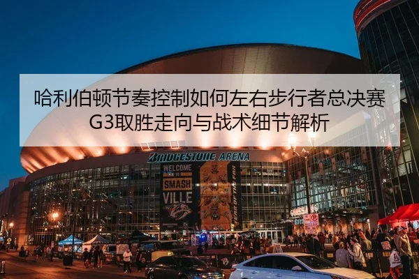 哈利伯顿节奏控制如何左右步行者总决赛G3取胜走向与战术细节解析