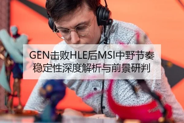 GEN击败HLE后MSI中野节奏稳定性深度解析与前景研判
