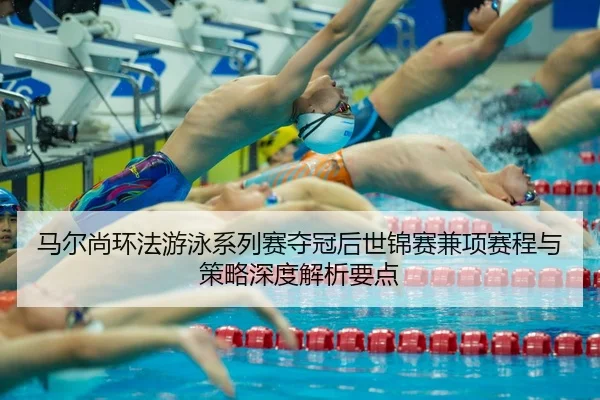 马尔尚环法游泳系列赛夺冠后世锦赛兼项赛程与策略深度解析要点